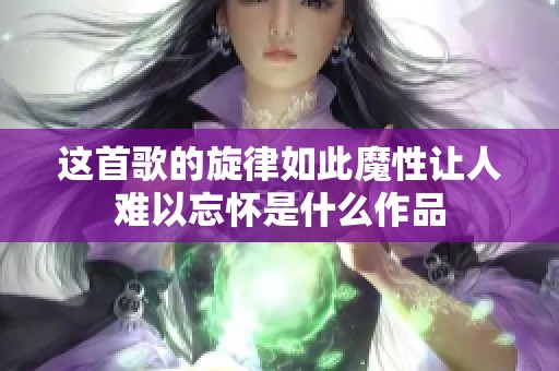 这首歌的旋律如此魔性让人难以忘怀是什么作品