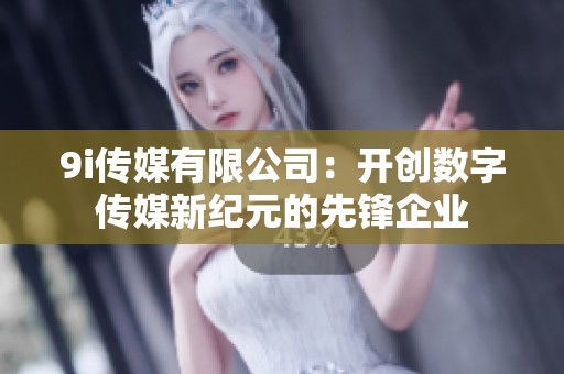 9i传媒有限公司：开创数字传媒新纪元的先锋企业