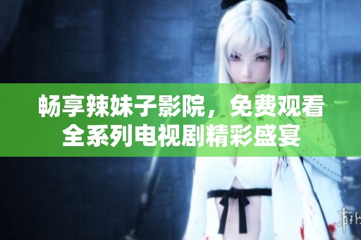 畅享辣妹子影院，免费观看全系列电视剧精彩盛宴