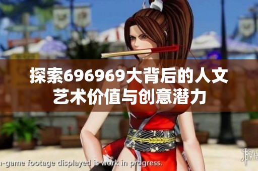 探索696969大背后的人文艺术价值与创意潜力