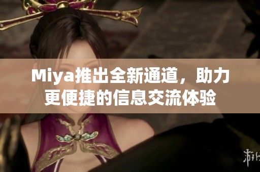 Miya推出全新通道，助力更便捷的信息交流体验
