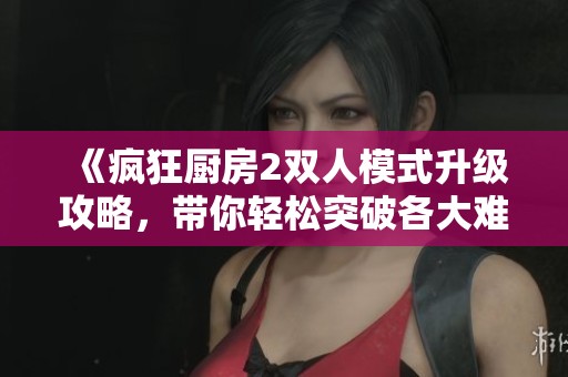 《疯狂厨房2双人模式升级攻略，带你轻松突破各大难关》