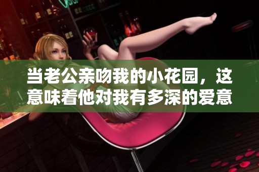 当老公亲吻我的小花园，这意味着他对我有多深的爱意呢