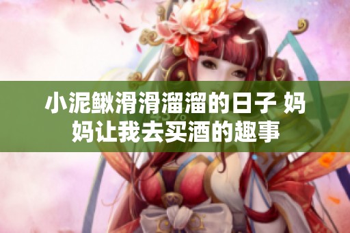 小泥鳅滑滑溜溜的日子 妈妈让我去买酒的趣事