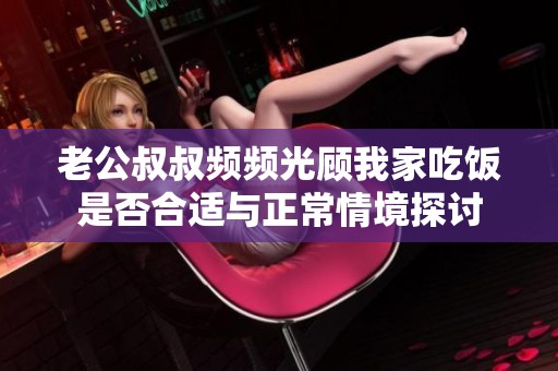 老公叔叔频频光顾我家吃饭是否合适与正常情境探讨