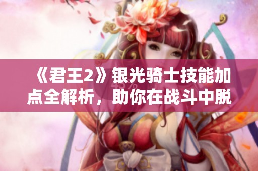 《君王2》银光骑士技能加点全解析，助你在战斗中脱颖而出！