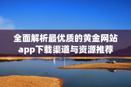 全面解析最优质的黄金网站app下载渠道与资源推荐