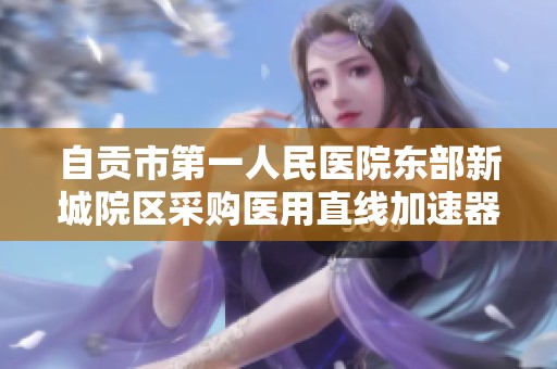 自贡市第一人民医院东部新城院区采购医用直线加速器的招标信息公告