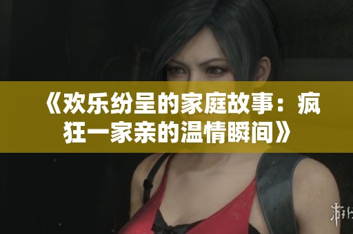 《欢乐纷呈的家庭故事：疯狂一家亲的温情瞬间》