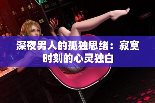 深夜男人的孤独思绪：寂寞时刻的心灵独白