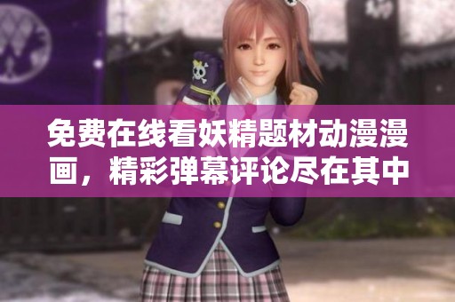 免费在线看妖精题材动漫漫画，精彩弹幕评论尽在其中