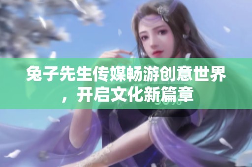 兔子先生传媒畅游创意世界，开启文化新篇章