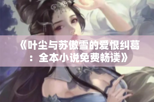 《叶尘与苏傲雪的爱恨纠葛：全本小说免费畅读》