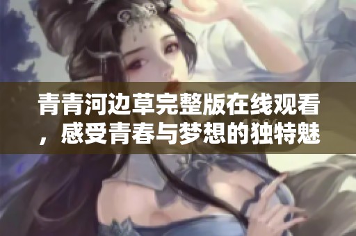 青青河边草完整版在线观看，感受青春与梦想的独特魅力