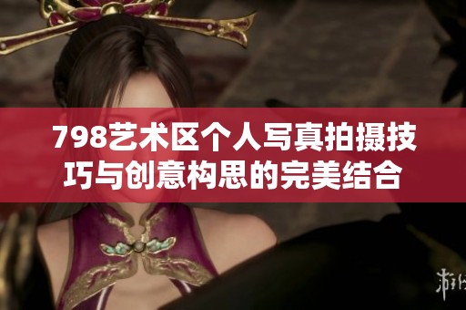 798艺术区个人写真拍摄技巧与创意构思的完美结合