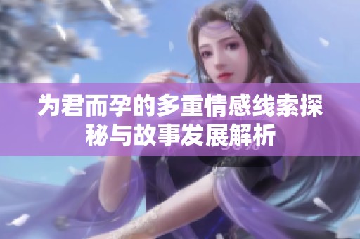 为君而孕的多重情感线索探秘与故事发展解析