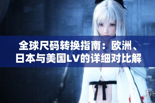 全球尺码转换指南：欧洲、日本与美国LV的详细对比解析