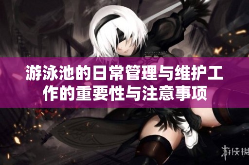 游泳池的日常管理与维护工作的重要性与注意事项