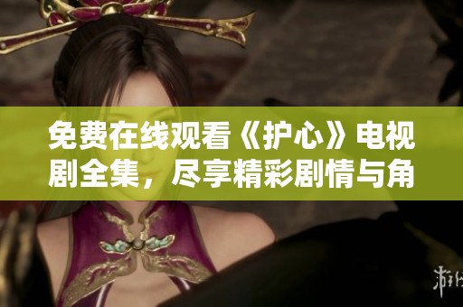 免费在线观看《护心》电视剧全集，尽享精彩剧情与角色魅力