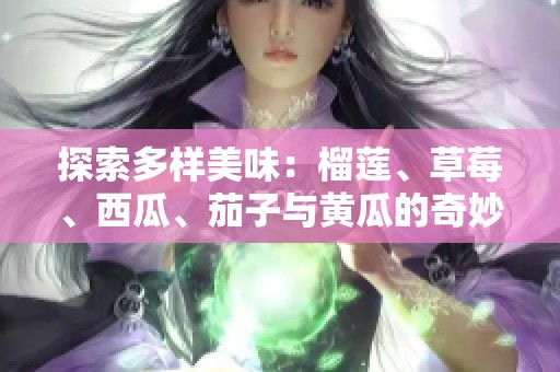 探索多样美味：榴莲、草莓、西瓜、茄子与黄瓜的奇妙搭配