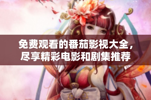 免费观看的番茄影视大全，尽享精彩电影和剧集推荐