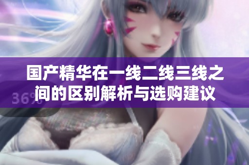 国产精华在一线二线三线之间的区别解析与选购建议