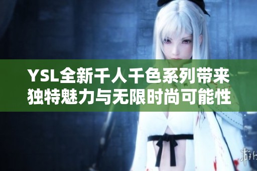 YSL全新千人千色系列带来独特魅力与无限时尚可能性