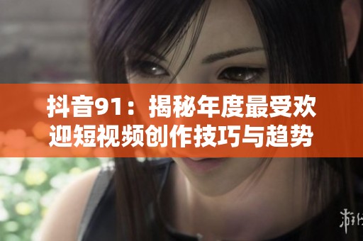 抖音91：揭秘年度最受欢迎短视频创作技巧与趋势