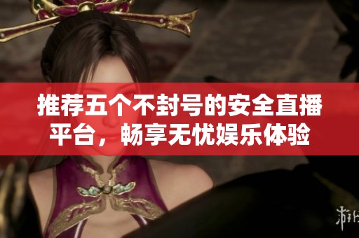 推荐五个不封号的安全直播平台，畅享无忧娱乐体验