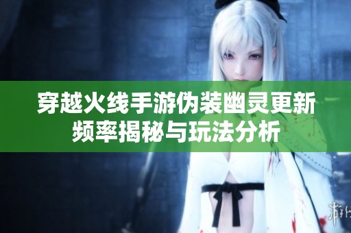 穿越火线手游伪装幽灵更新频率揭秘与玩法分析