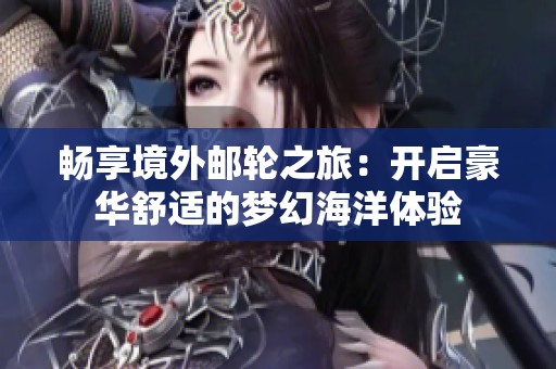 畅享境外邮轮之旅：开启豪华舒适的梦幻海洋体验