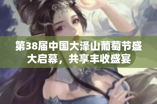 第38届中国大泽山葡萄节盛大启幕，共享丰收盛宴