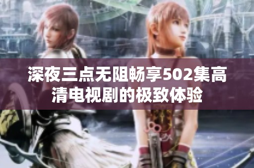 深夜三点无阻畅享502集高清电视剧的极致体验