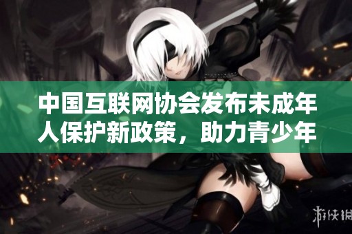 中国互联网协会发布未成年人保护新政策，助力青少年健康成长