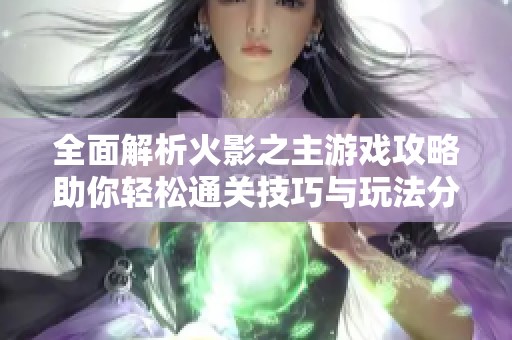 全面解析火影之主游戏攻略助你轻松通关技巧与玩法分享