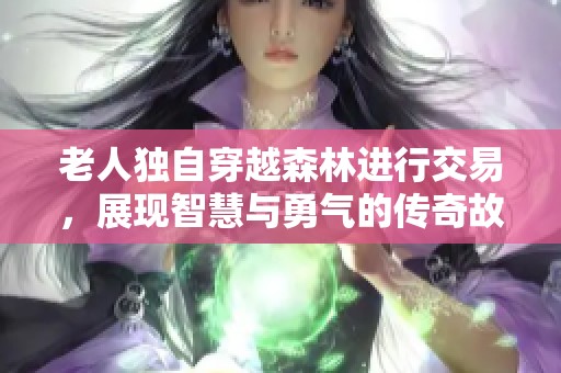 老人独自穿越森林进行交易，展现智慧与勇气的传奇故事