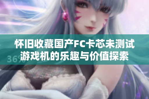 怀旧收藏国产FC卡芯未测试游戏机的乐趣与价值探索