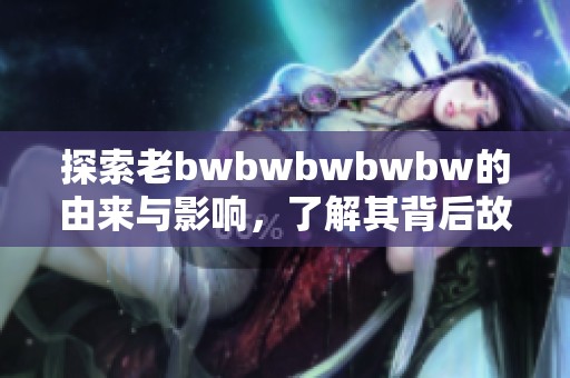 探索老bwbwbwbwbw的由来与影响，了解其背后故事