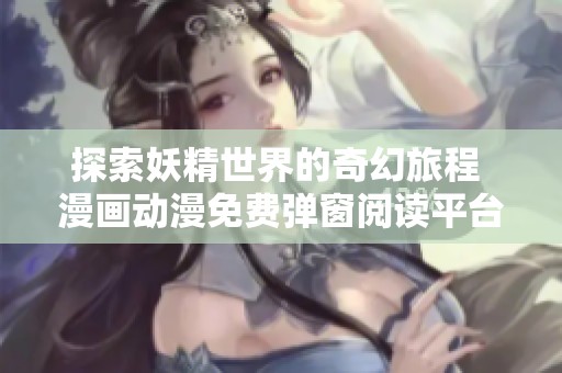 探索妖精世界的奇幻旅程 漫画动漫免费弹窗阅读平台推荐