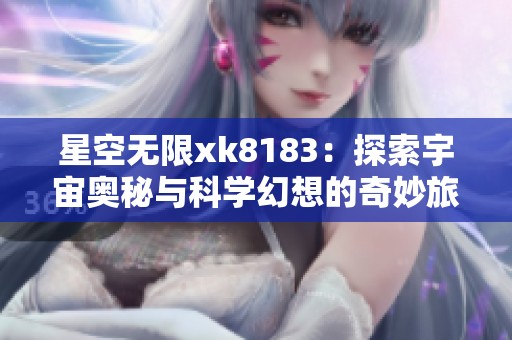 星空无限xk8183：探索宇宙奥秘与科学幻想的奇妙旅程