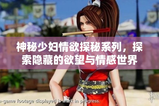 神秘少妇情欲探秘系列，探索隐藏的欲望与情感世界
