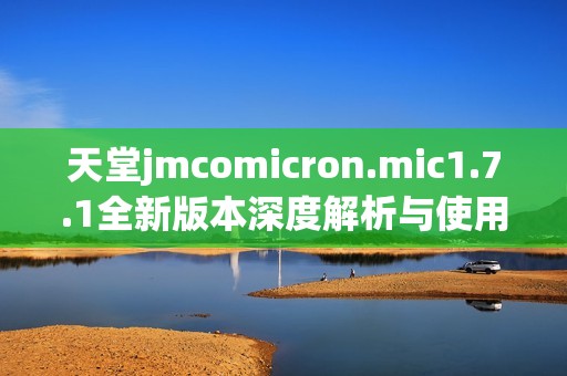 天堂jmcomicron.mic1.7.1全新版本深度解析与使用指南