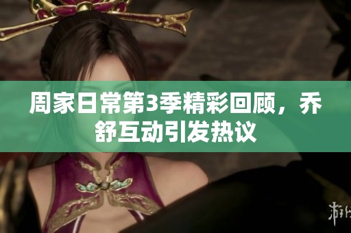 周家日常第3季精彩回顾，乔舒互动引发热议