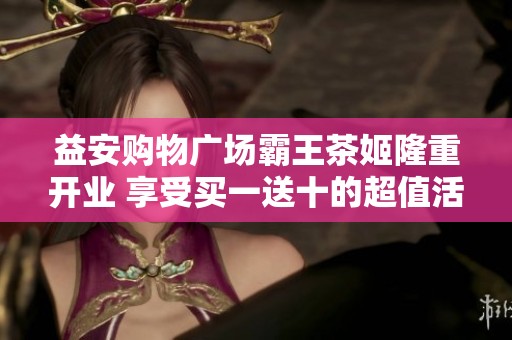 益安购物广场霸王茶姬隆重开业 享受买一送十的超值活动