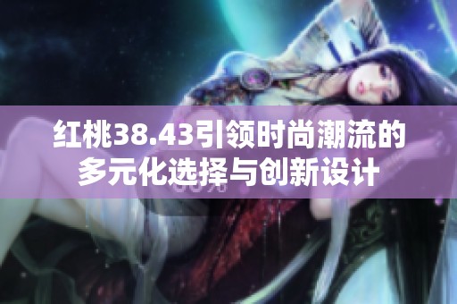 红桃38.43引领时尚潮流的多元化选择与创新设计