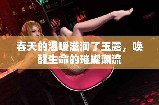 春天的温暖滋润了玉露，唤醒生命的璀璨潮流