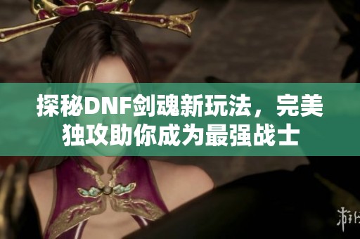 探秘DNF剑魂新玩法，完美独攻助你成为最强战士