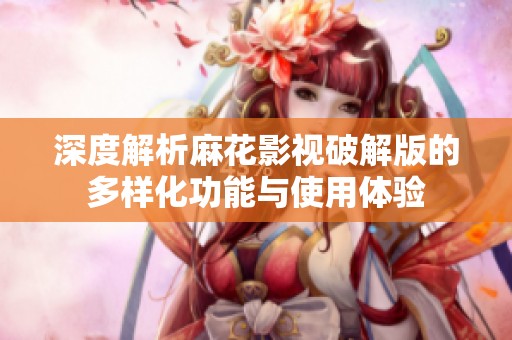 深度解析麻花影视破解版的多样化功能与使用体验