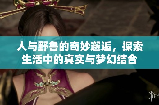 人与野鲁的奇妙邂逅，探索生活中的真实与梦幻结合