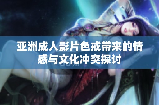 亚洲成人影片色戒带来的情感与文化冲突探讨